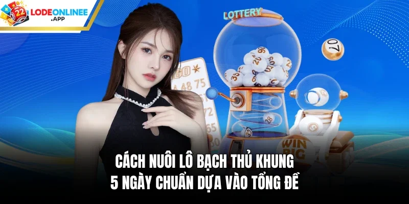 Cách nuôi lô bạch thủ khung 5 ngày chuẩn dựa vào tổng đề