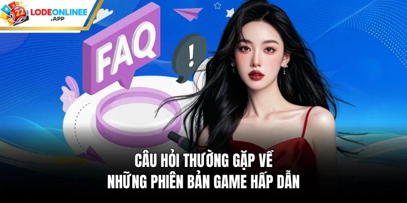 Câu hỏi thường gặp về những phiên bản game hấp dẫn